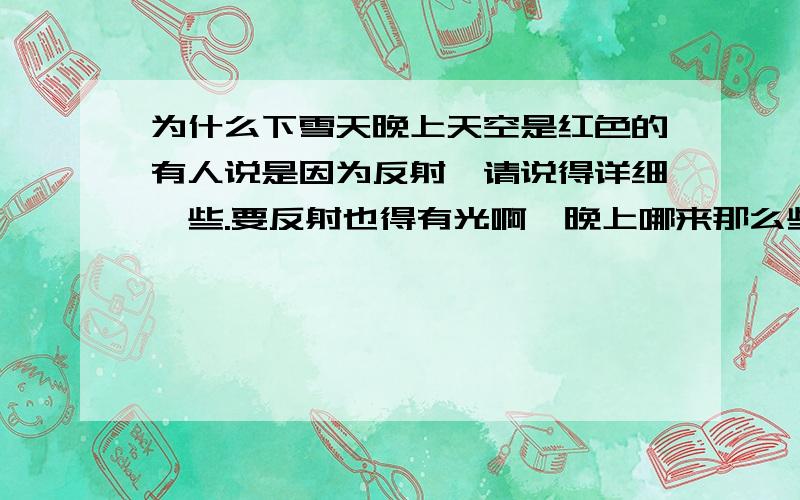 为什么下雪天晚上天空是红色的有人说是因为反射,请说得详细一些.要反射也得有光啊,晚上哪来那么些光哪.如果是反射灯光的话,那么不是下雪天是那些灯光到哪去了