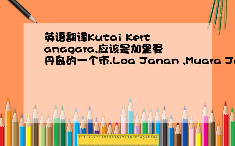 英语翻译Kutai Kertanagara,应该是加里曼丹岛的一个市.Loa Janan ,Muara Jawa,这两个也应该是城市.还有Dondang River.