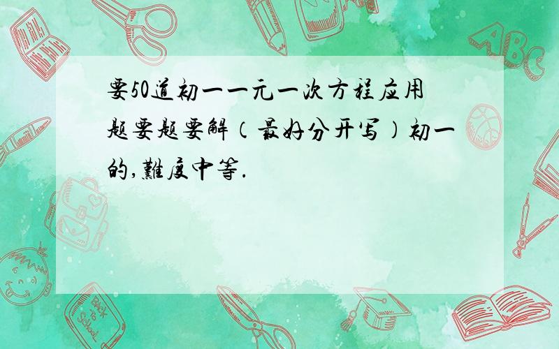 要50道初一一元一次方程应用题要题要解（最好分开写）初一的,难度中等.