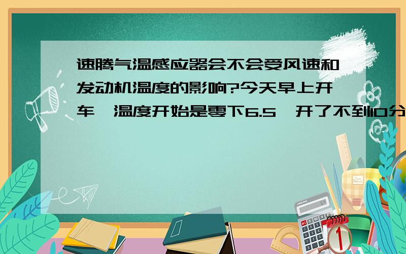 速腾气温感应器会不会受风速和发动机温度的影响?今天早上开车,温度开始是零下6.5,开了不到10分钟,温度显示为零下5度,排除气温正常升高因素,有没有发动机温度的影响或者风速影响?气温感