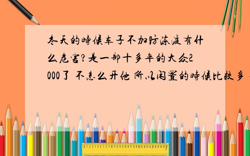 冬天的时候车子不加防冻液有什么危害?是一部十多年的大众2000了 不怎么开他 所以闲置的时候比较多 也不是为了省钱 就是问问懂行的 如果不加防冻液 上海这几天就快要结冰了 早上能不能