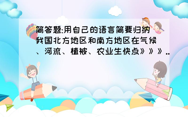 简答题:用自己的语言简要归纳我国北方地区和南方地区在气候、河流、植被、农业生快点》》》..