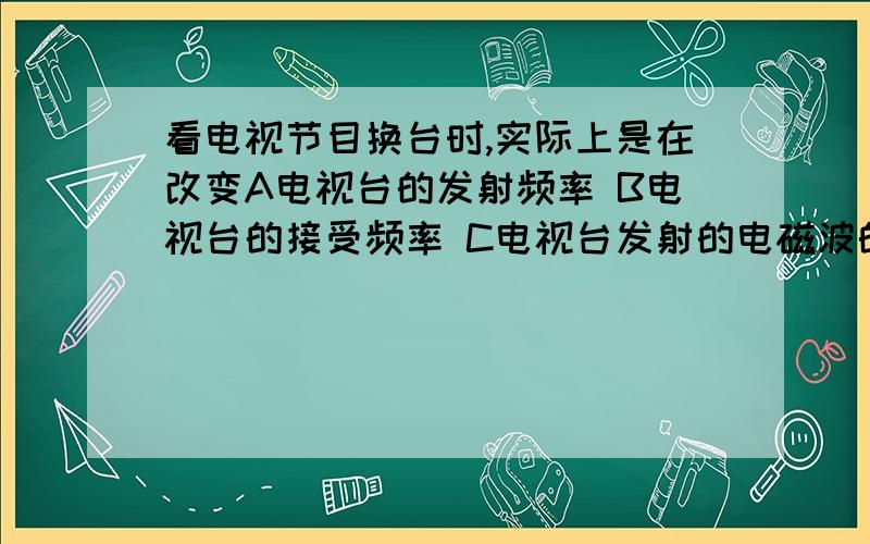 看电视节目换台时,实际上是在改变A电视台的发射频率 B电视台的接受频率 C电视台发射的电磁波的波速 D电视机接收的电磁波的波速