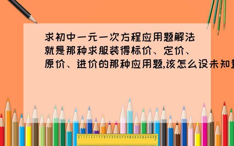 求初中一元一次方程应用题解法就是那种求服装得标价、定价、原价、进价的那种应用题,该怎么设未知量X?还有,