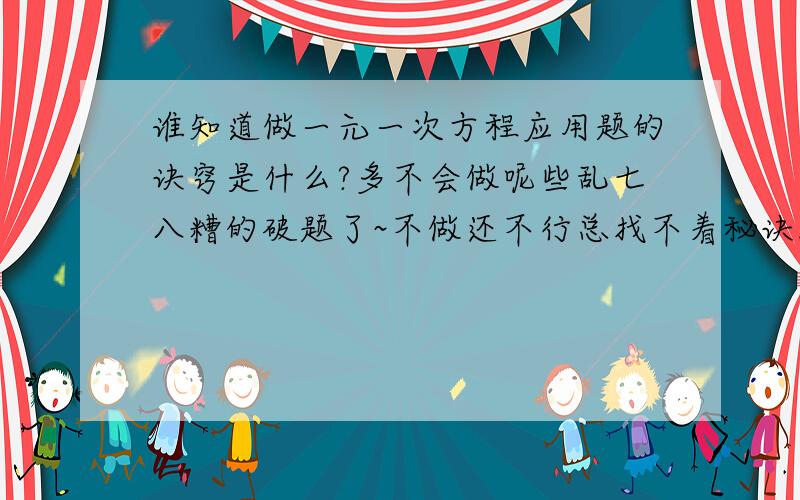 谁知道做一元一次方程应用题的诀窍是什么?多不会做呢些乱七八糟的破题了~不做还不行总找不着秘诀.郁闷...