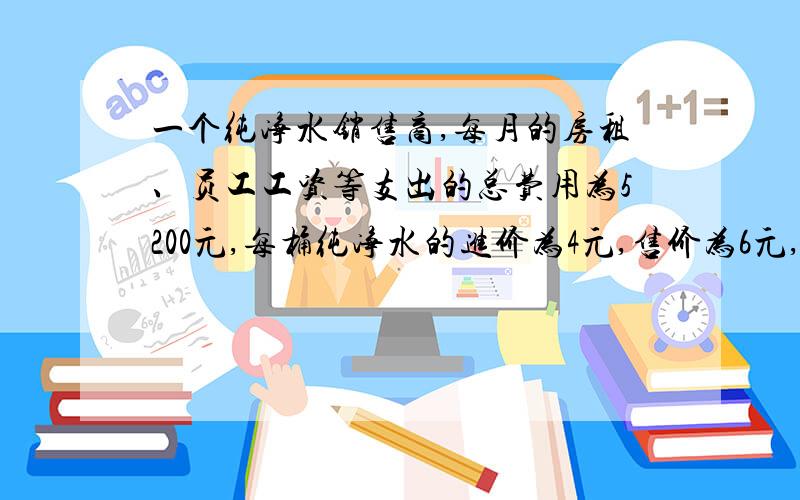 一个纯净水销售商,每月的房租、员工工资等支出的总费用为5200元,每桶纯净水的进价为4元,售价为6元,他每