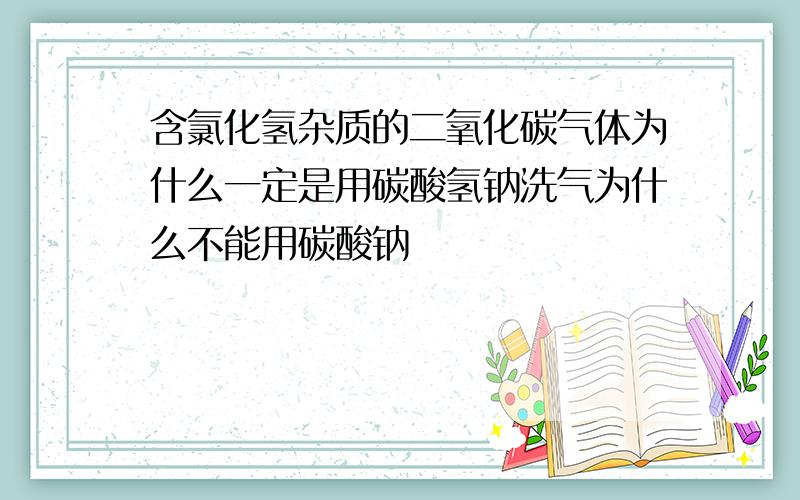 含氯化氢杂质的二氧化碳气体为什么一定是用碳酸氢钠洗气为什么不能用碳酸钠