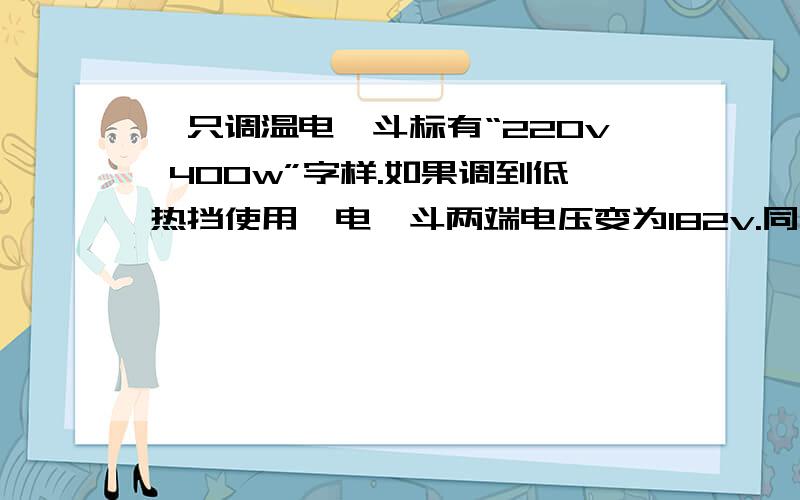 一只调温电熨斗标有“220v 400w”字样.如果调到低热挡使用,电熨斗两端电压变为182v.同样工作10min,求通过它的电流和放出的热量.