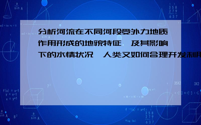 分析河流在不同河段受外力地质作用形成的地貌特征,及其影响下的水情状况,人类又如何合理开发利用几百字左右,好的话追加100分~