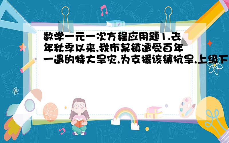 数学一元一次方程应用题1.去年秋季以来,我市某镇遭受百年一遇的特大旱灾,为支援该镇抗旱,上级下达专项抗旱资金80万元用于打井,已知用这80万元打灌溉用井和生活用井共58口,每口灌溉用井