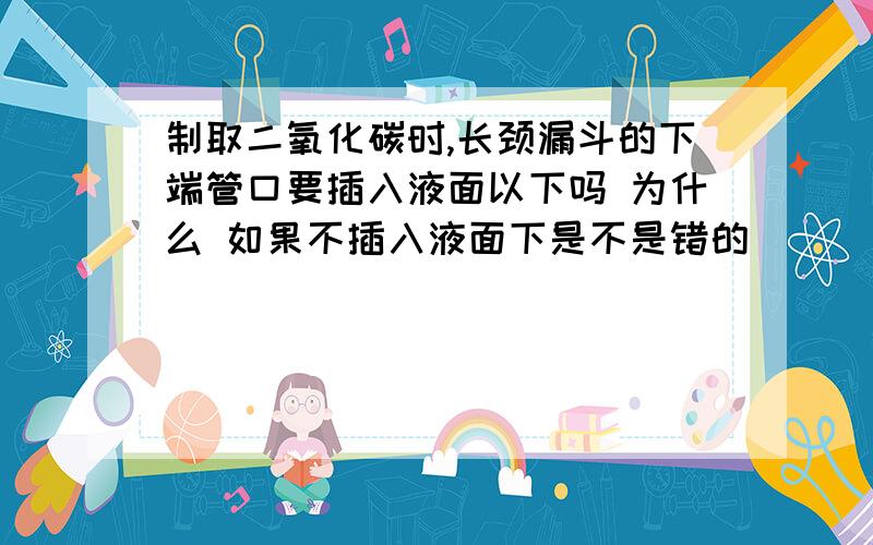 制取二氧化碳时,长颈漏斗的下端管口要插入液面以下吗 为什么 如果不插入液面下是不是错的