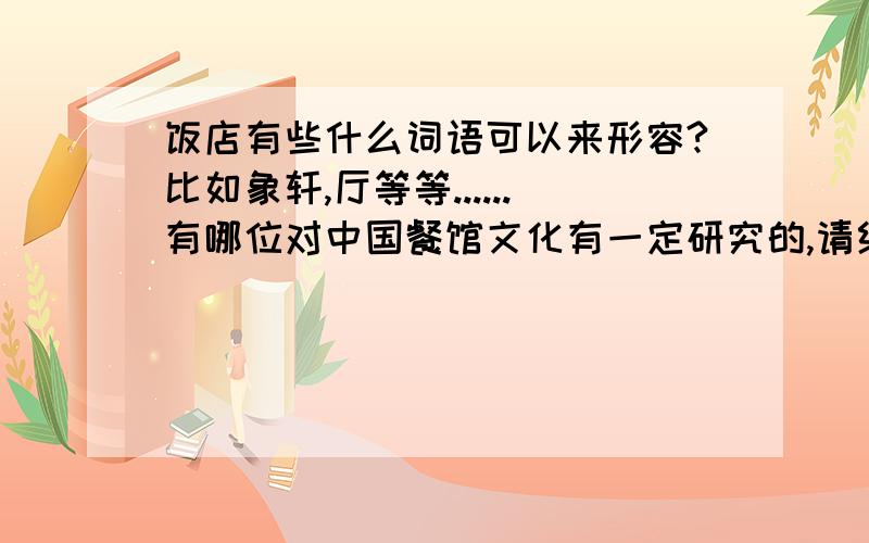 饭店有些什么词语可以来形容?比如象轩,厅等等......有哪位对中国餐馆文化有一定研究的,请给予帮助,