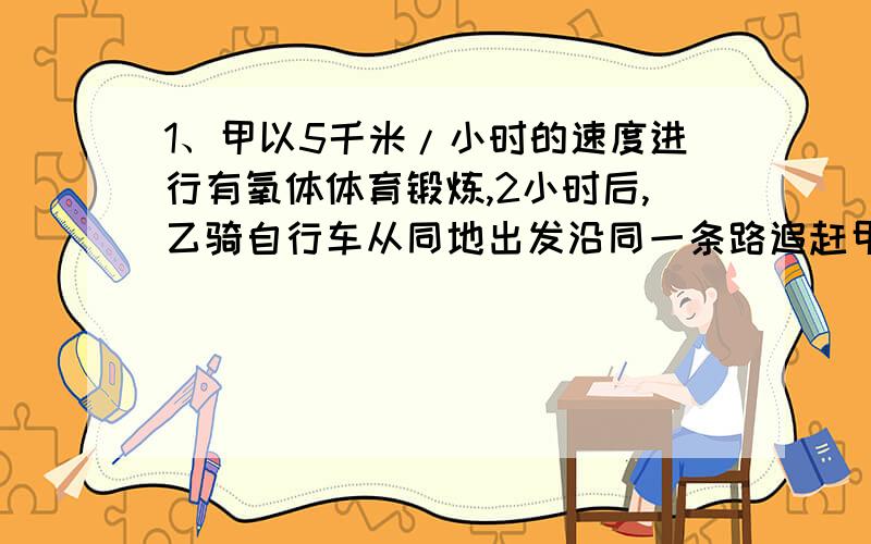 1、甲以5千米/小时的速度进行有氧体体育锻炼,2小时后,乙骑自行车从同地出发沿同一条路追赶甲.根据他们两人的约定,乙最快不早于1小时追上甲,最慢不晚于1小时15分追上甲.乙骑车的速度应