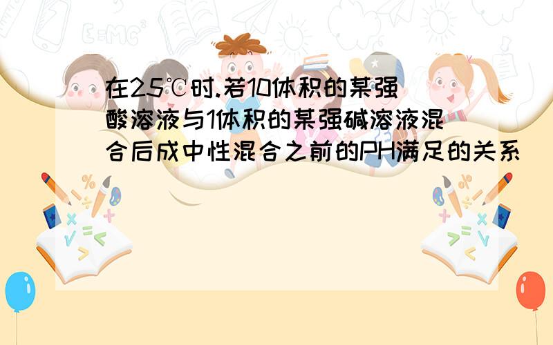 在25℃时.若10体积的某强酸溶液与1体积的某强碱溶液混合后成中性混合之前的PH满足的关系