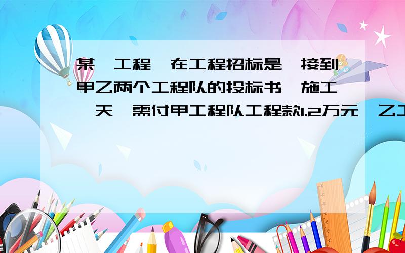 某一工程,在工程招标是,接到甲乙两个工程队的投标书,施工一天,需付甲工程队工程款1.2万元,乙工程队工程款0.5万元,工程领导小组根据甲乙两队的投标书预算,有如下方案：1,甲队单独完成这