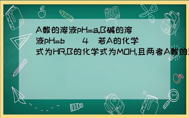 A酸的溶液pH=a,B碱的溶液pH=b．（4）若A的化学式为HR,B的化学式为MOH,且两者A酸的溶液pH=a,B碱的溶液pH=b．（4）若A的化学式为HR,B的化学式为MOH,且两者等体积混合后溶液显（ ）A 酸性B 碱性C 中性