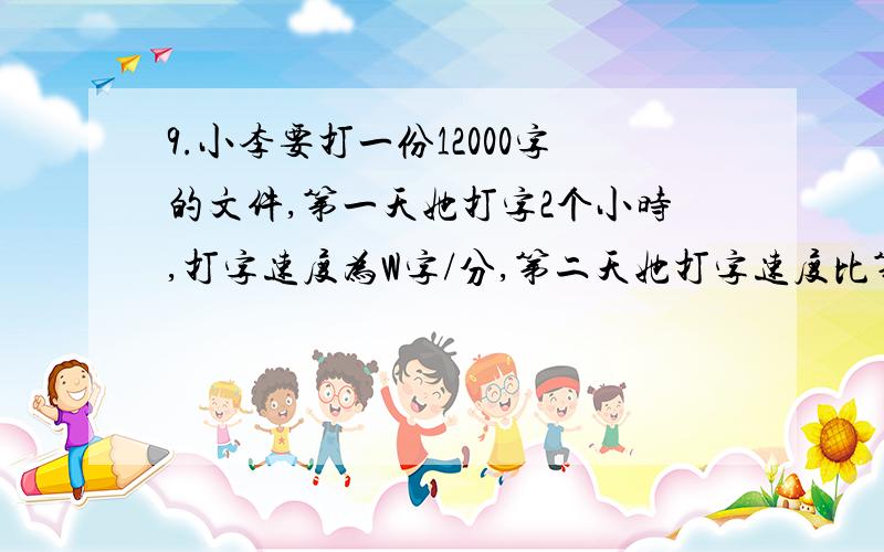 9.小李要打一份12000字的文件,第一天她打字2个小时,打字速度为W字/分,第二天她打字速度比第一天快10分钟/分,两天打完全部文件,第二天她打字用了多长时间?11.有四块小场地：第一块是边长a