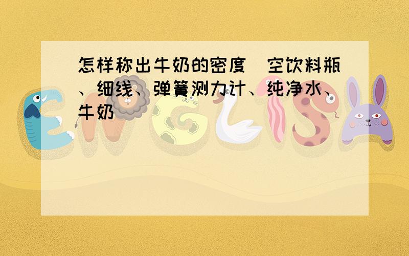 怎样称出牛奶的密度（空饮料瓶、细线、弹簧测力计、纯净水、牛奶）