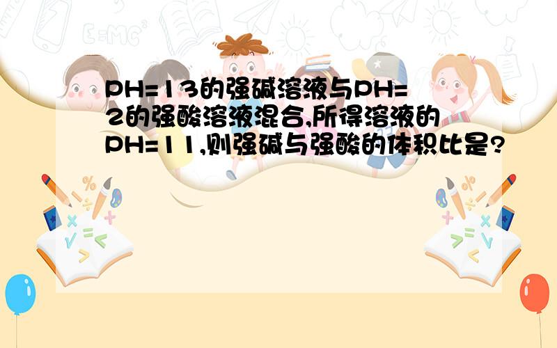 PH=13的强碱溶液与PH=2的强酸溶液混合,所得溶液的PH=11,则强碱与强酸的体积比是?