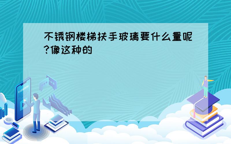 不锈钢楼梯扶手玻璃要什么量呢?像这种的