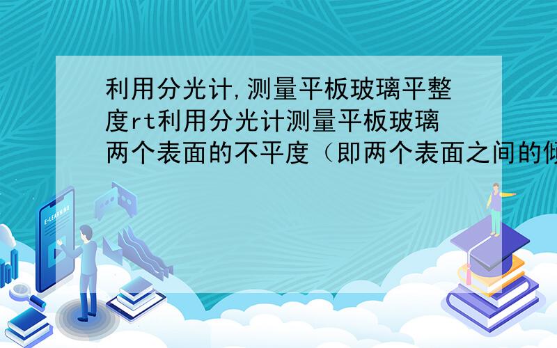 利用分光计,测量平板玻璃平整度rt利用分光计测量平板玻璃两个表面的不平度（即两个表面之间的倾角）的方案?