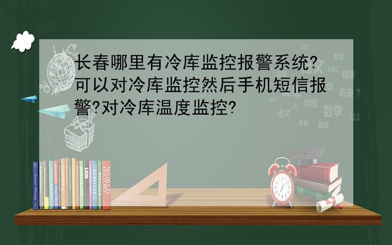 长春哪里有冷库监控报警系统?可以对冷库监控然后手机短信报警?对冷库温度监控?