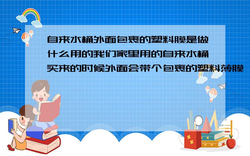 自来水桶外面包裹的塑料膜是做什么用的我们家里用的自来水桶买来的时候外面会带个包裹的塑料薄膜,虽然来的时候已经快破了,想问下,这是做什么用的呢?我问的是具体做什么用的,不是问