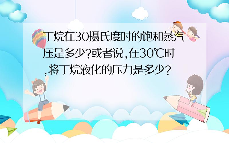 丁烷在30摄氏度时的饱和蒸汽压是多少?或者说,在30℃时,将丁烷液化的压力是多少?