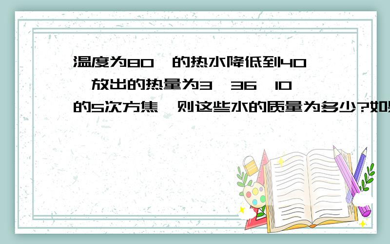 温度为80℃的热水降低到40℃放出的热量为3,36*10的5次方焦,则这些水的质量为多少?如果用完全燃烧的干木柴来获得这些热量,那么需要多少千克的干木柴?干木柴的热值为1.2*10的7次方焦每千克