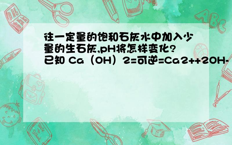 往一定量的饱和石灰水中加入少量的生石灰,pH将怎样变化?已知 Ca（OH）2=可逆=Ca2++2OH-