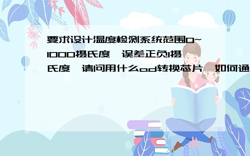 要求设计温度检测系统范围0~1000摄氏度,误差正负1摄氏度,请问用什么ad转换芯片,如何通过计算选取,