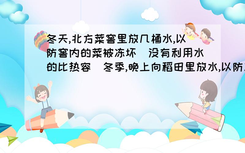 冬天,北方菜窖里放几桶水,以防窖内的菜被冻坏（没有利用水的比热容）冬季,晚上向稻田里放水,以防冻坏秧苗（利用了水的比热容）?这是为什么啊?个人感觉两个题都差不多,为什么一个利用