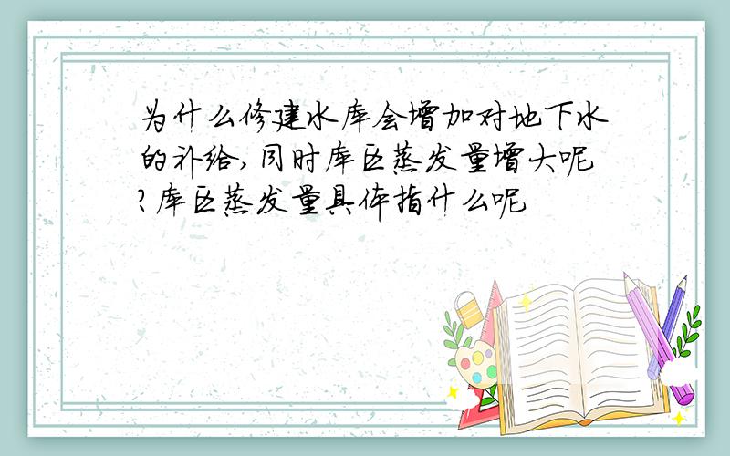 为什么修建水库会增加对地下水的补给,同时库区蒸发量增大呢?库区蒸发量具体指什么呢