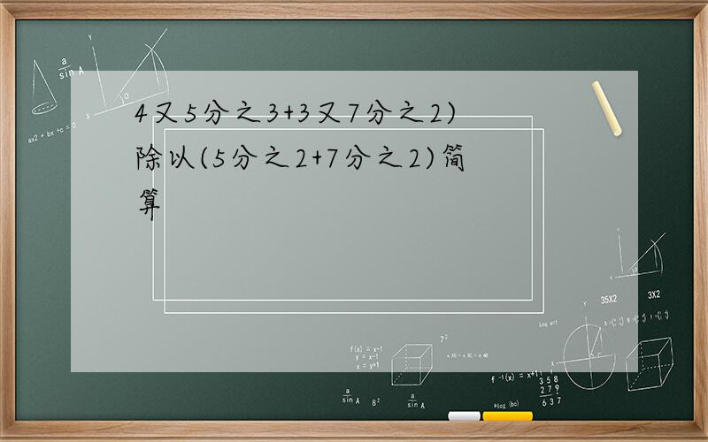 4又5分之3+3又7分之2)除以(5分之2+7分之2)简算