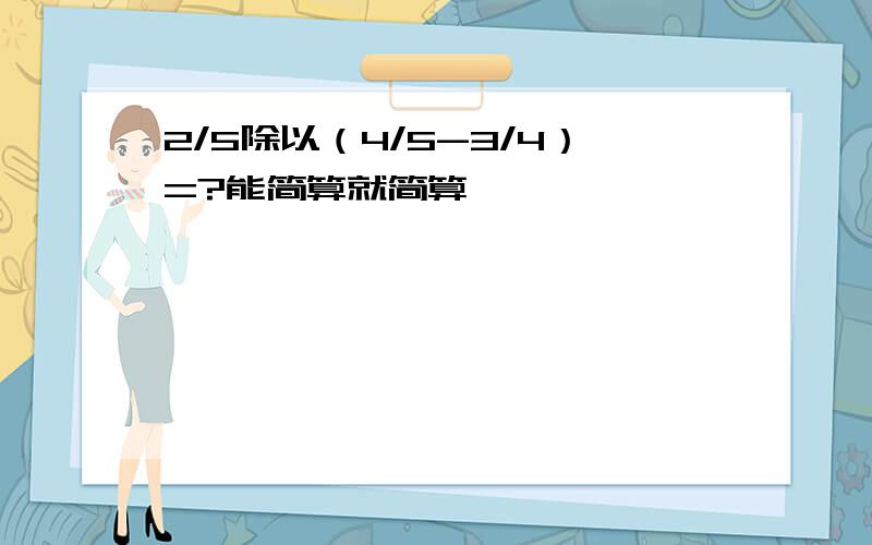 2/5除以（4/5-3/4）=?能简算就简算