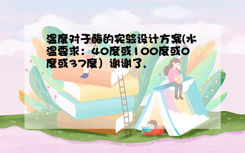 温度对于酶的实验设计方案(水温要求：40度或100度或0度或37度）谢谢了,