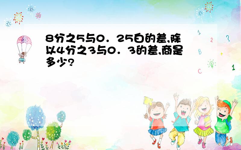 8分之5与0．25白的差,除以4分之3与0．3的差,商是多少?