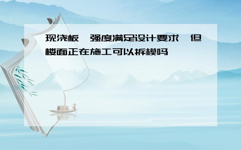 现浇板砼强度满足设计要求,但楼面正在施工可以拆模吗