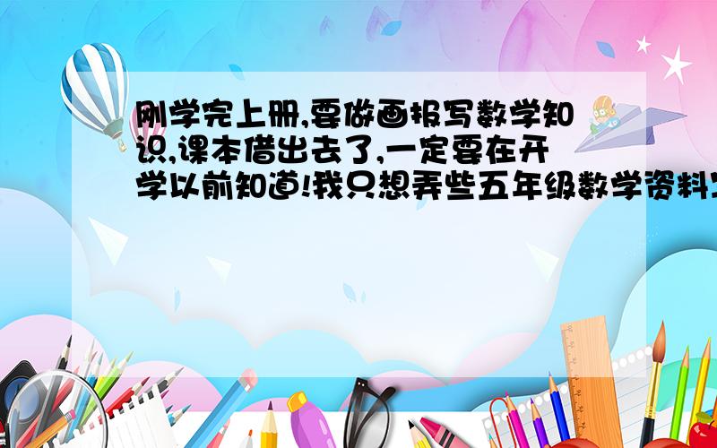 刚学完上册,要做画报写数学知识,课本借出去了,一定要在开学以前知道!我只想弄些五年级数学资料写在画报上面，打什么广告？骗什么？