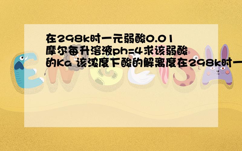 在298k时一元弱酸0.01摩尔每升溶液ph=4求该弱酸的Ka 该浓度下酸的解离度在298k时一元弱酸0.01摩尔每升溶液ph=4求该弱酸的Ka 该浓度下酸的解离度