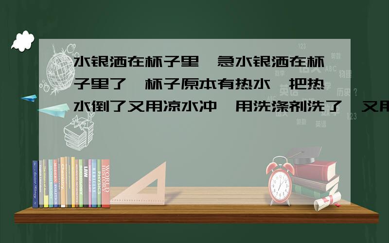 水银洒在杯子里,急水银洒在杯子里了,杯子原本有热水,把热水倒了又用凉水冲,用洗涤剂洗了,又用牛奶洗了,想保住杯子,洗干净了吗?用手洗的会粘到手上吗?没有硫磺粉,香皂洗不净吗?