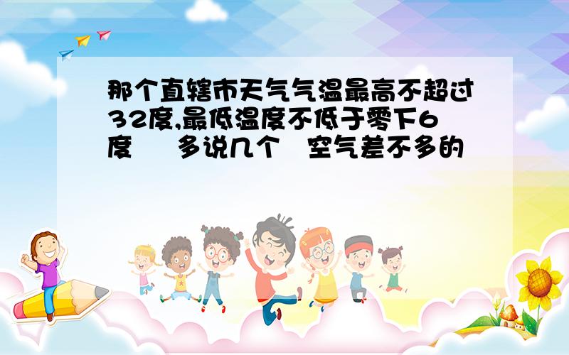 那个直辖市天气气温最高不超过32度,最低温度不低于零下6度     多说几个   空气差不多的