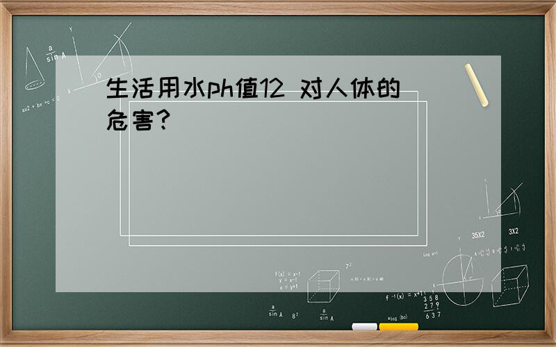 生活用水ph值12 对人体的危害?