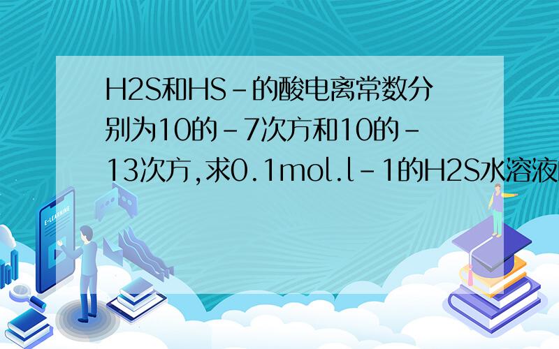 H2S和HS-的酸电离常数分别为10的-7次方和10的-13次方,求0.1mol.l-1的H2S水溶液的PH值为（ )A.2 B.3 C.4