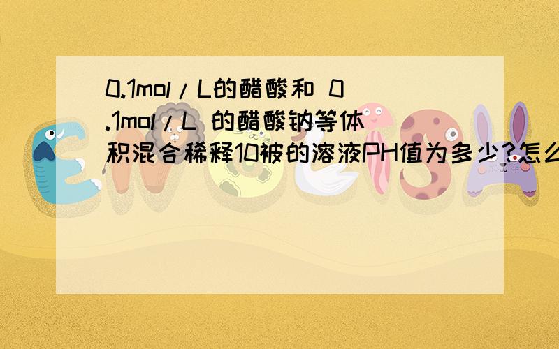 0.1mol/L的醋酸和 0.1mol/L 的醋酸钠等体积混合稀释10被的溶液PH值为多少?怎么计算?