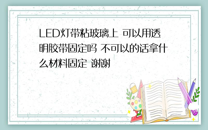 LED灯带粘玻璃上 可以用透明胶带固定吗 不可以的话拿什么材料固定 谢谢