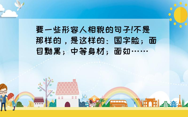 要一些形容人相貌的句子!不是那样的，是这样的：国字脸；面目黝黑；中等身材；面如……