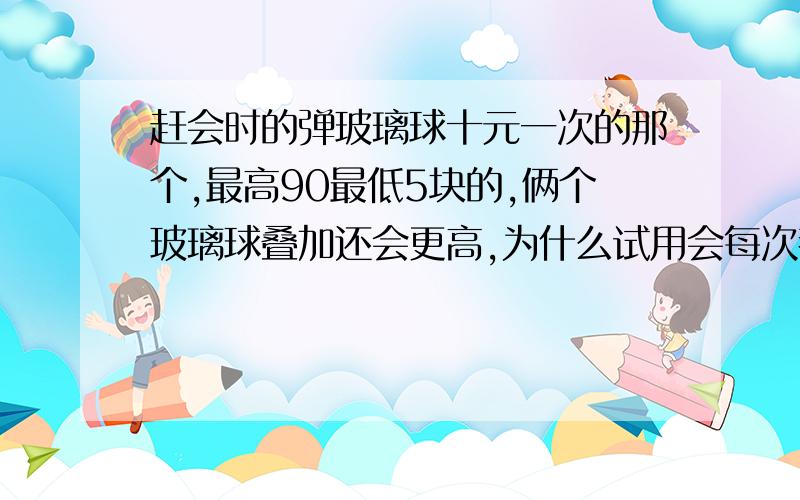 赶会时的弹玻璃球十元一次的那个,最高90最低5块的,俩个玻璃球叠加还会更高,为什么试用会每次都能中,一交钱就中不了,如不知道就别回答了.