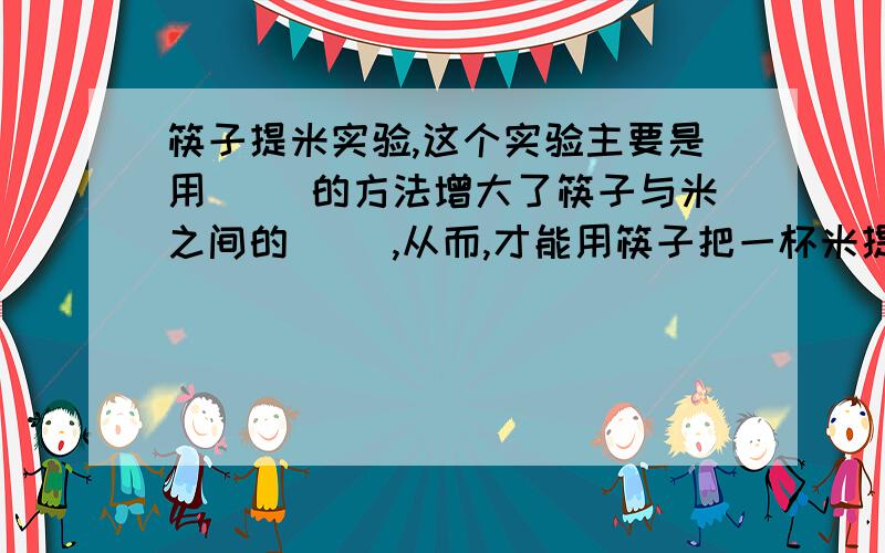 筷子提米实验,这个实验主要是用（ ）的方法增大了筷子与米之间的（ ）,从而,才能用筷子把一杯米提起来.