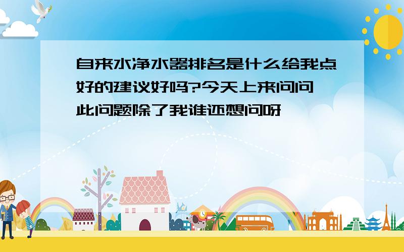 自来水净水器排名是什么给我点好的建议好吗?今天上来问问,此问题除了我谁还想问呀